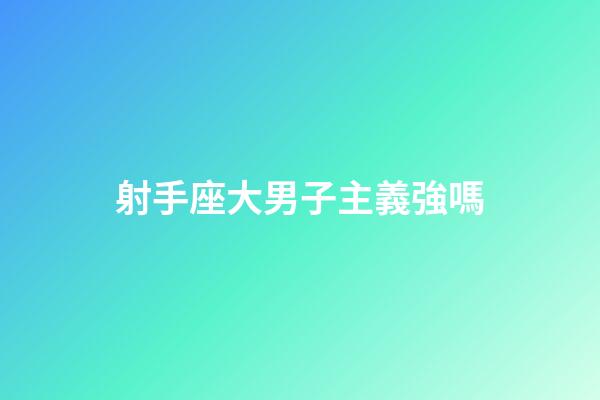 射手座大男子主義強嗎-第1張-星座運勢-玄機派
