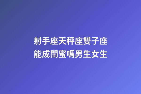 射手座天秤座雙子座能成閨蜜嗎男生女生-第1張-星座運勢-玄機派