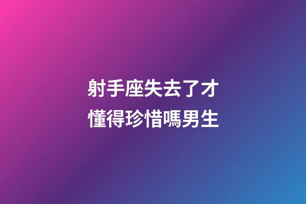 射手座失去了才懂得珍惜嗎男生-第1張-星座運勢-玄機派