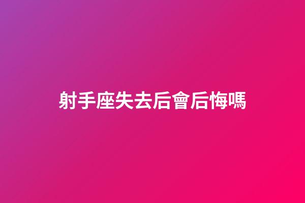 射手座失去后會后悔嗎-第1張-星座運勢-玄機派
