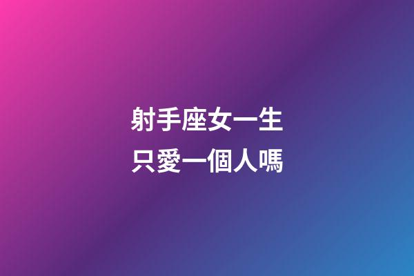 射手座女一生只愛一個人嗎-第1張-星座運勢-玄機派