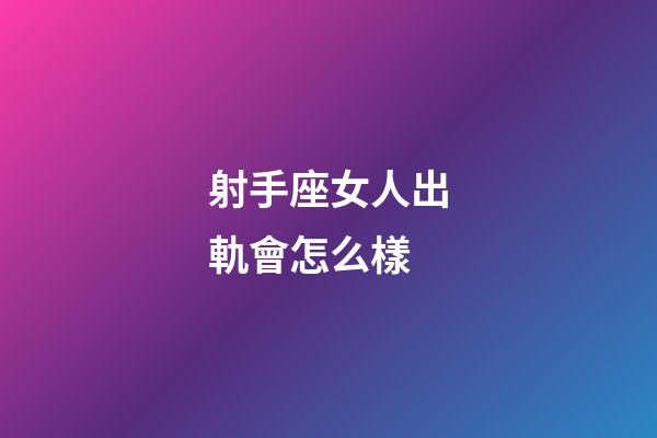 射手座女人出軌會怎么樣-第1張-星座運勢-玄機派