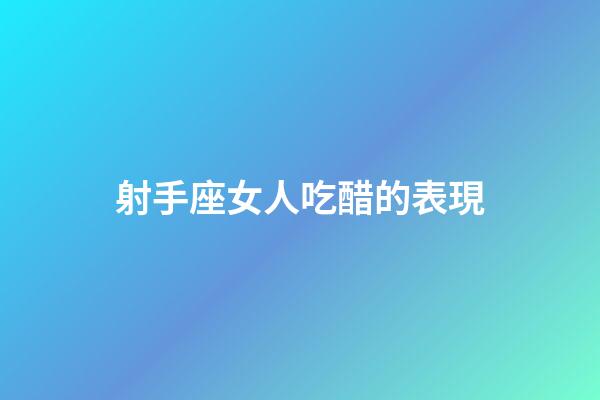 射手座女人吃醋的表現-第1張-星座運勢-玄機派