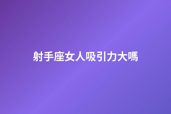 射手座女人吸引力大嗎-第1張-星座運勢-玄機派