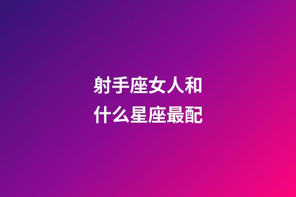 射手座女人和什么星座最配-第1張-星座運勢-玄機派