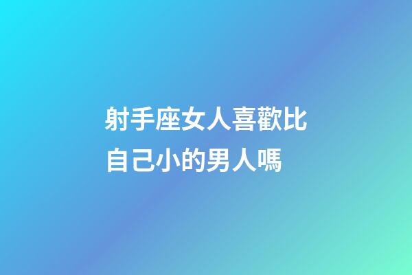射手座女人喜歡比自己小的男人嗎-第1張-星座運(yùn)勢(shì)-玄機(jī)派