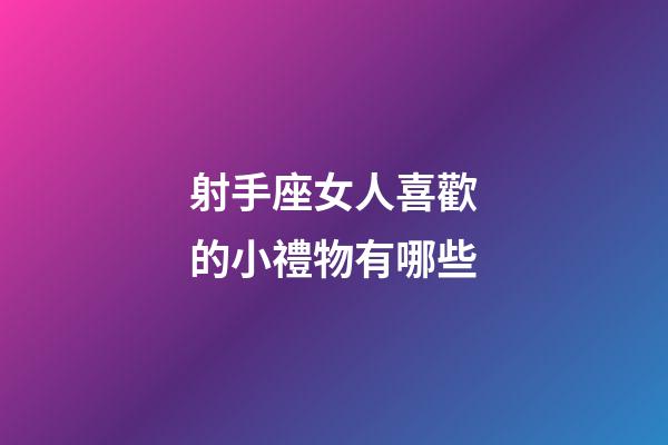 射手座女人喜歡的小禮物有哪些-第1張-星座運(yùn)勢-玄機(jī)派