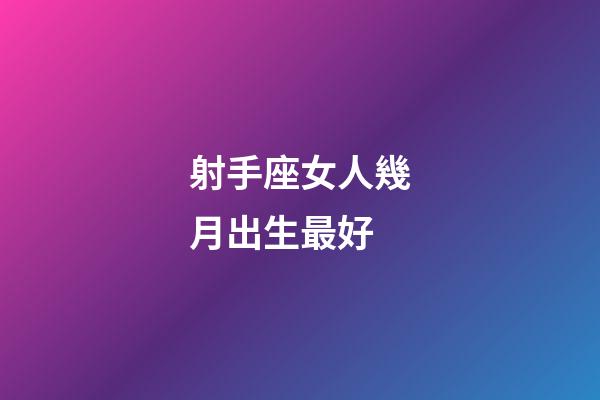 射手座女人幾月出生最好-第1張-星座運勢-玄機派