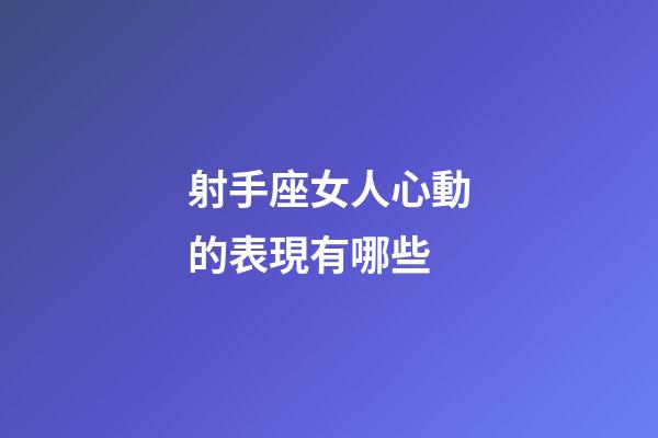 射手座女人心動的表現有哪些-第1張-星座運勢-玄機派