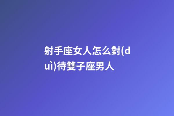 射手座女人怎么對(duì)待雙子座男人-第1張-星座運(yùn)勢(shì)-玄機(jī)派