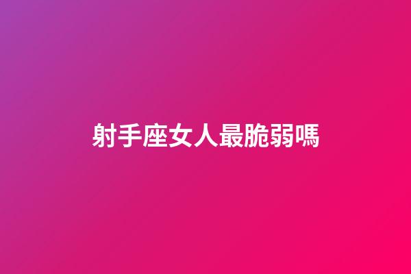射手座女人最脆弱嗎-第1張-星座運勢-玄機派