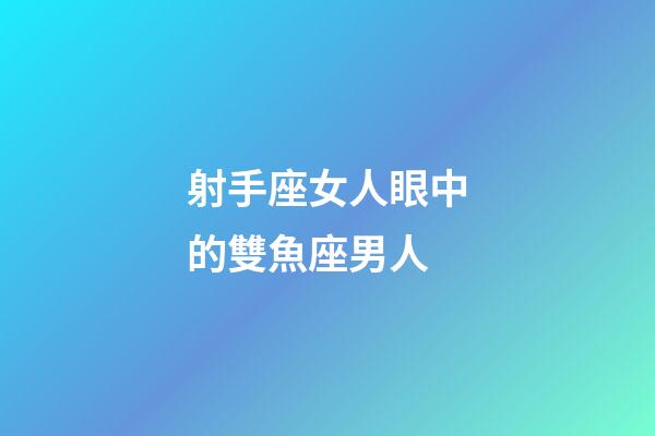 射手座女人眼中的雙魚座男人-第1張-星座運勢-玄機派
