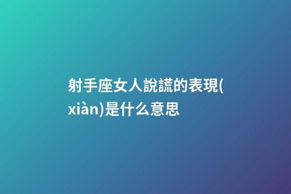 射手座女人說謊的表現(xiàn)是什么意思-第1張-星座運勢-玄機派