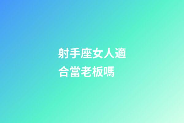 射手座女人適合當老板嗎-第1張-星座運勢-玄機派