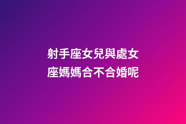 射手座女兒與處女座媽媽合不合婚呢-第1張-星座運勢-玄機派