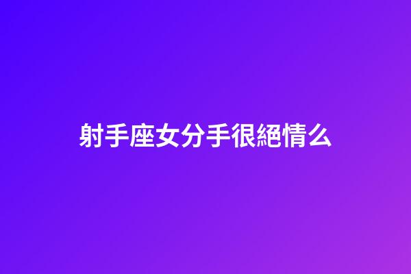 射手座女分手很絕情么-第1張-星座運勢-玄機派