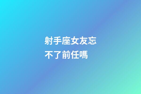 射手座女友忘不了前任嗎-第1張-星座運(yùn)勢(shì)-玄機(jī)派
