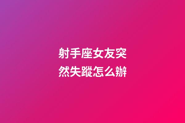 射手座女友突然失蹤怎么辦-第1張-星座運勢-玄機派