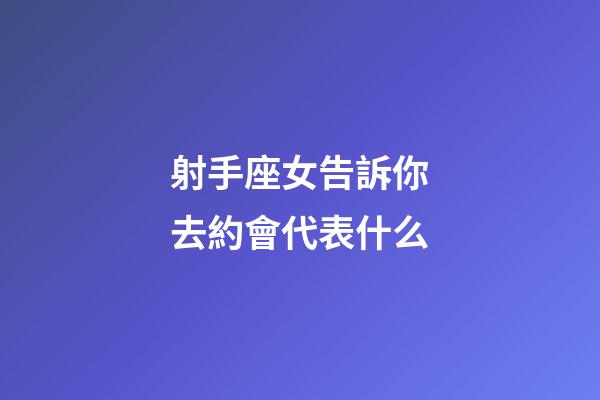 射手座女告訴你去約會代表什么-第1張-星座運(yùn)勢-玄機(jī)派