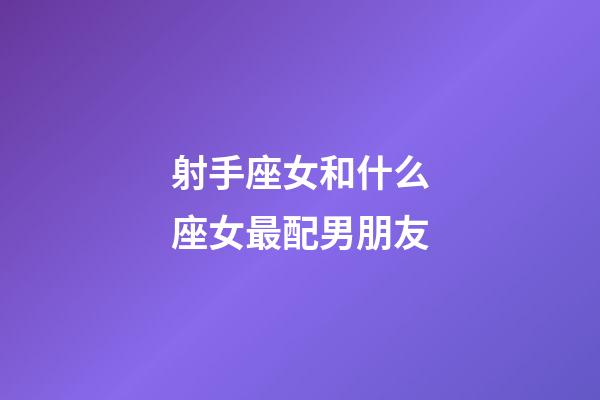 射手座女和什么座女最配男朋友-第1張-星座運勢-玄機派