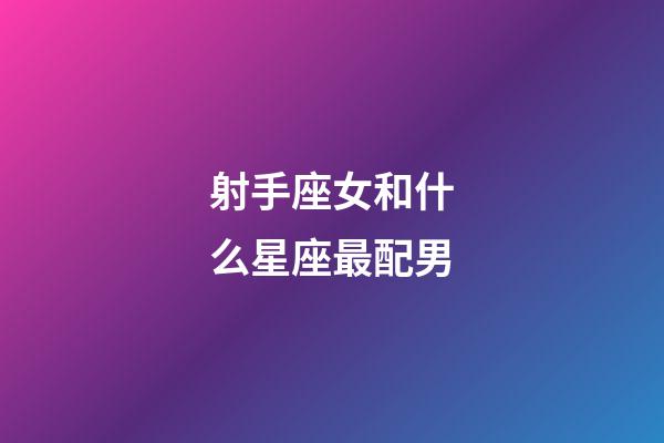 射手座女和什么星座最配男-第1張-星座運(yùn)勢-玄機(jī)派