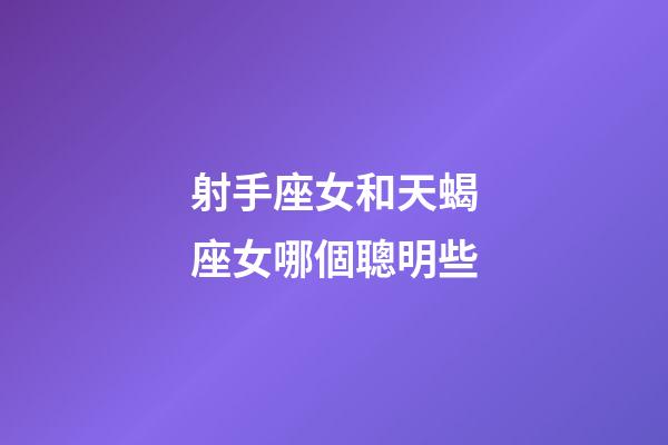 射手座女和天蝎座女哪個聰明些-第1張-星座運勢-玄機派