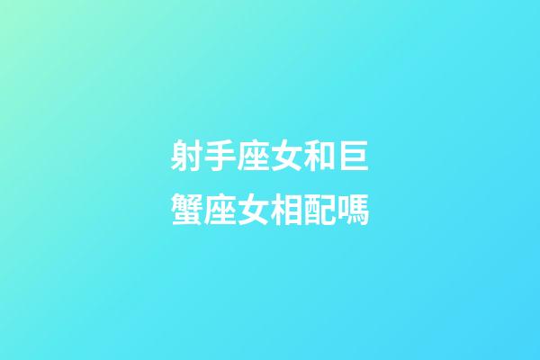 射手座女和巨蟹座女相配嗎-第1張-星座運勢-玄機派