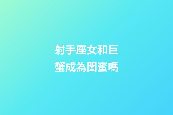 射手座女和巨蟹成為閨蜜嗎-第1張-星座運勢-玄機派