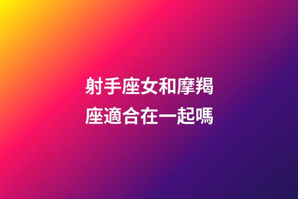 射手座女和摩羯座適合在一起嗎-第1張-星座運勢-玄機派