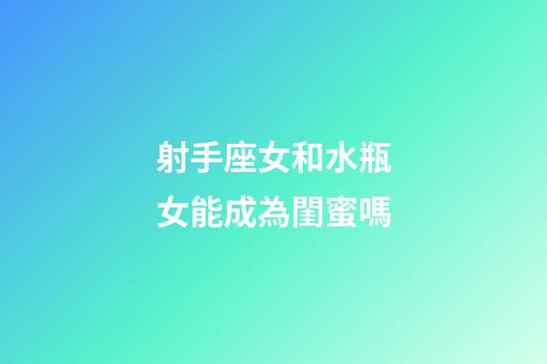 射手座女和水瓶女能成為閨蜜嗎-第1張-星座運勢-玄機派