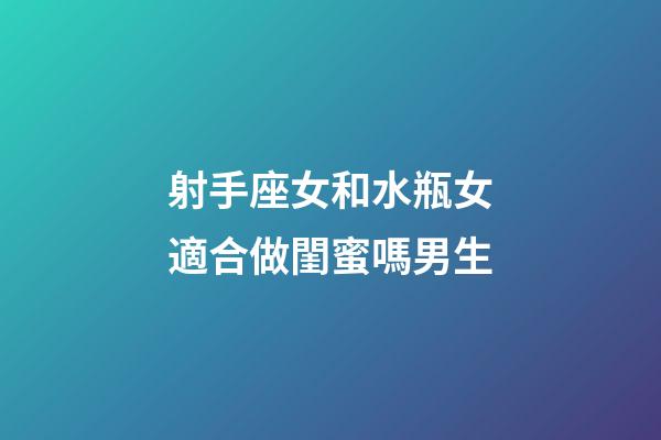 射手座女和水瓶女適合做閨蜜嗎男生-第1張-星座運勢-玄機派