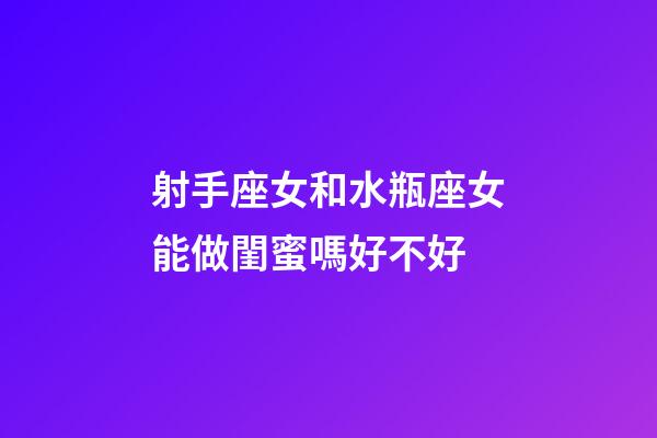 射手座女和水瓶座女能做閨蜜嗎好不好-第1張-星座運勢-玄機派