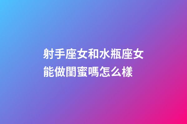 射手座女和水瓶座女能做閨蜜嗎怎么樣-第1張-星座運勢-玄機派