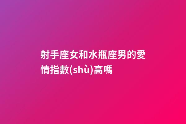 射手座女和水瓶座男的愛情指數(shù)高嗎-第1張-星座運勢-玄機派