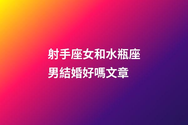 射手座女和水瓶座男結婚好嗎文章-第1張-星座運勢-玄機派