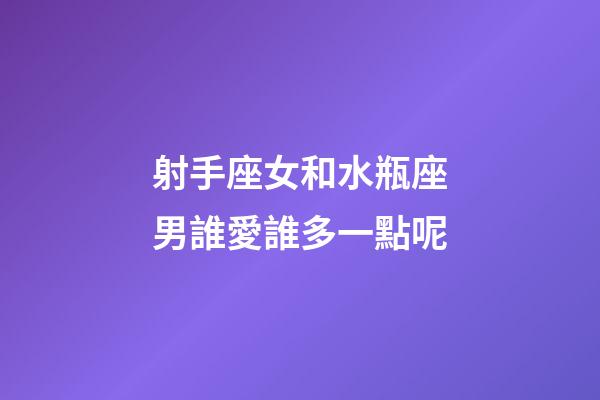 射手座女和水瓶座男誰愛誰多一點呢-第1張-星座運勢-玄機派