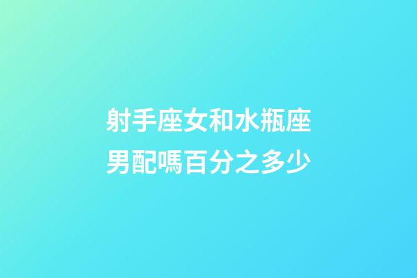 射手座女和水瓶座男配嗎百分之多少-第1張-星座運勢-玄機派