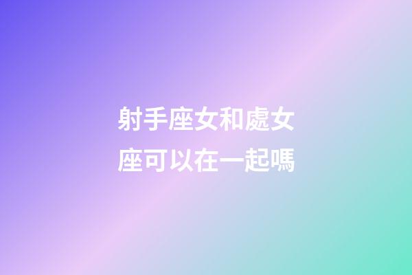 射手座女和處女座可以在一起嗎-第1張-星座運勢-玄機派