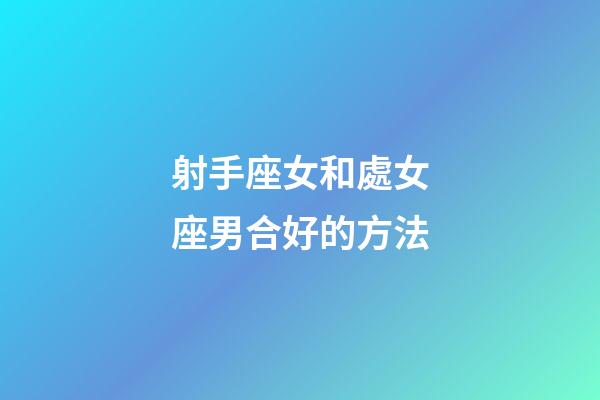 射手座女和處女座男合好的方法-第1張-星座運勢-玄機派