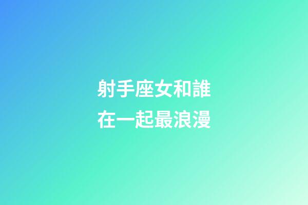 射手座女和誰在一起最浪漫-第1張-星座運勢-玄機派