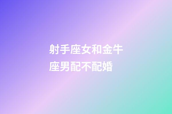 射手座女和金牛座男配不配婚-第1張-星座運勢-玄機派