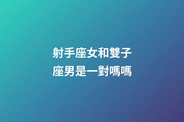 射手座女和雙子座男是一對嗎嗎-第1張-星座運勢-玄機派