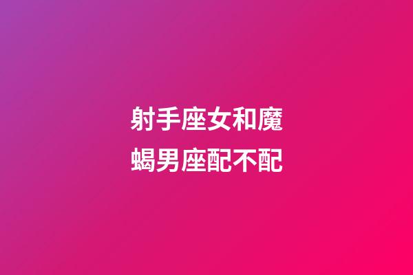 射手座女和魔蝎男座配不配-第1張-星座運勢-玄機派