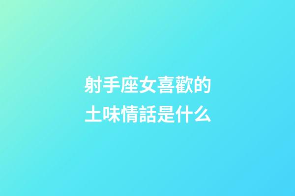 射手座女喜歡的土味情話是什么-第1張-星座運勢-玄機(jī)派