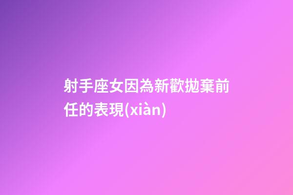 射手座女因為新歡拋棄前任的表現(xiàn)-第1張-星座運勢-玄機派