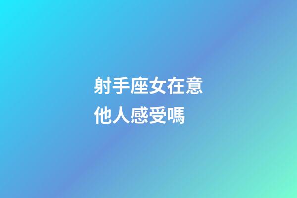 射手座女在意他人感受嗎-第1張-星座運勢-玄機派