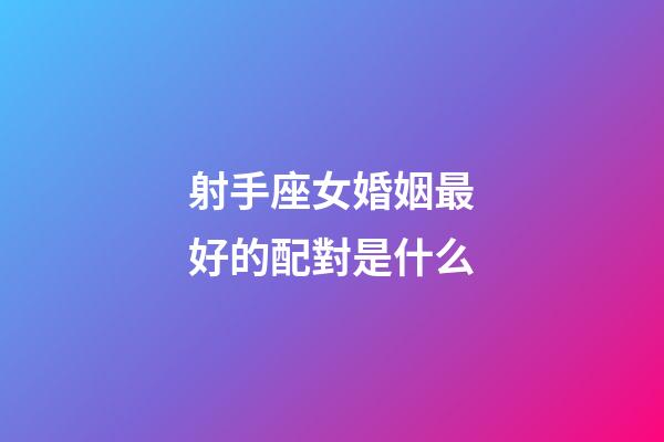 射手座女婚姻最好的配對是什么-第1張-星座運勢-玄機派
