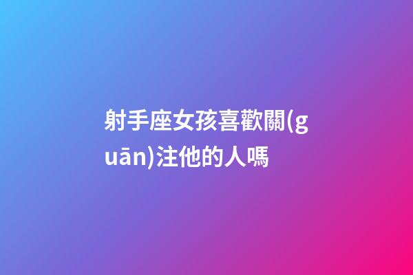 射手座女孩喜歡關(guān)注他的人嗎-第1張-星座運(yùn)勢-玄機(jī)派
