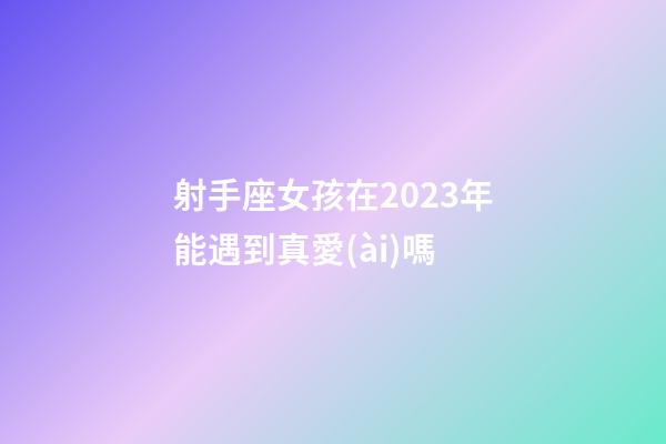 射手座女孩在2023年能遇到真愛(ài)嗎-第1張-星座運(yùn)勢(shì)-玄機(jī)派