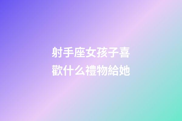 射手座女孩子喜歡什么禮物給她-第1張-星座運勢-玄機派